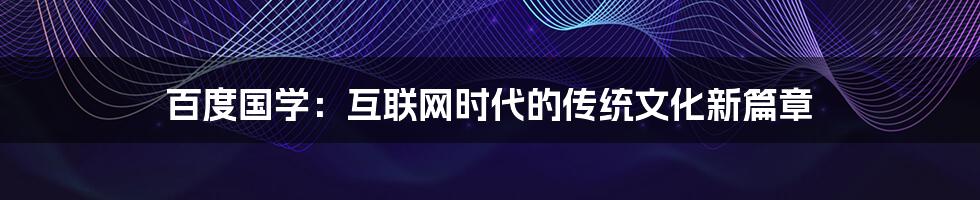 百度国学:互联网时代的传统文化新篇章