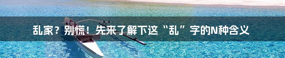 乱家?别慌!先来了解下这“乱”字的N种含义