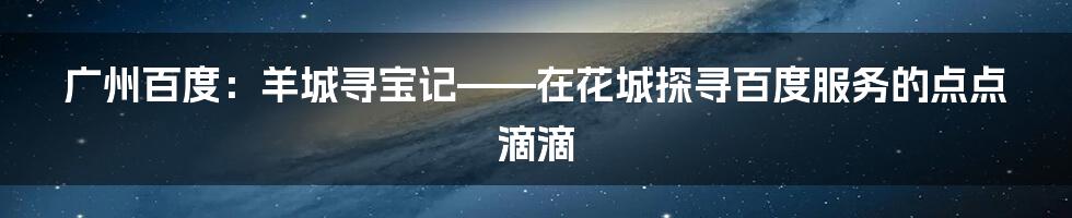 广州百度：羊城寻宝记——在花城探寻百度服务的点点滴滴
