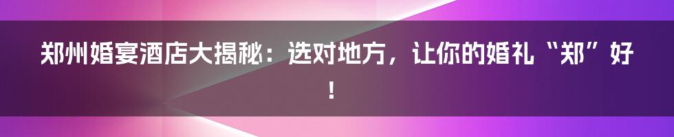 郑州婚宴酒店大揭秘:选对地方,让你的婚礼“郑”好!