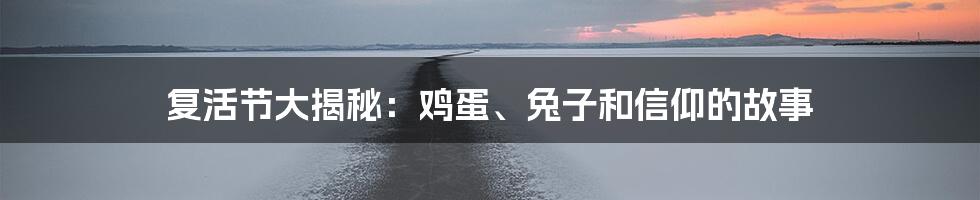 复活节大揭秘:鸡蛋、兔子和信仰的故事