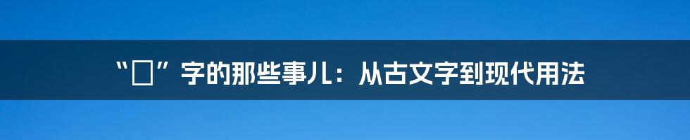 “鍒”字的那些事儿:从古文字到现代用法