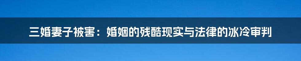 三婚妻子被害:婚姻的残酷现实与法律的冰冷审判