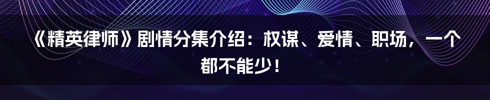 《精英律师》剧情分集介绍:权谋、爱情、职场,一个都不能少!
