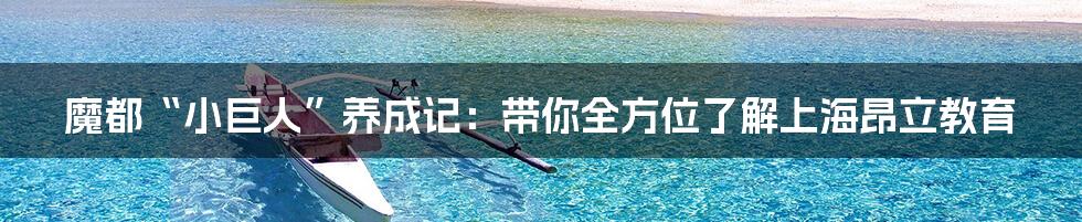 魔都“小巨人”养成记:带你全方位了解上海昂立教育