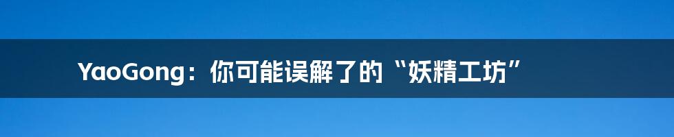 YaoGong：你可能误解了的“妖精工坊”