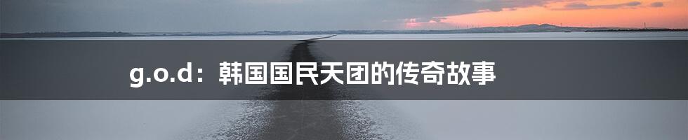 g.o.d:韩国国民天团的传奇故事