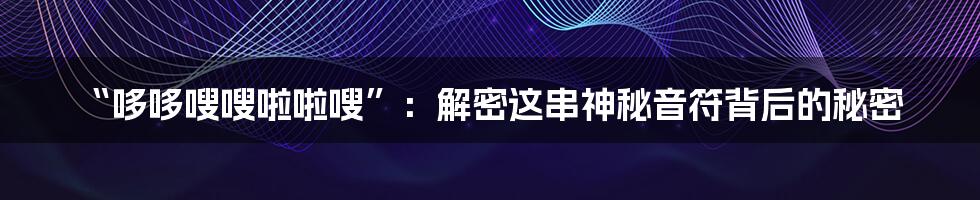 “哆哆嗖嗖啦啦嗖”:解密这串神秘音符背后的秘密