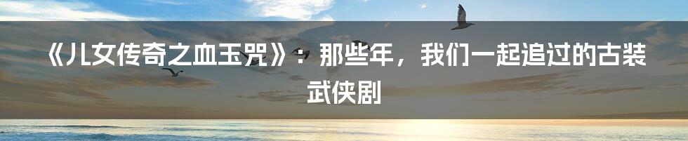 《儿女传奇之血玉咒》:那些年,我们一起追过的古装武侠剧