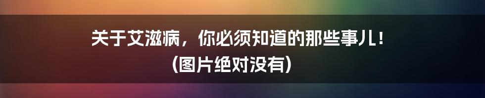 关于艾滋病,你必须知道的那些事儿! (图片绝对没有)