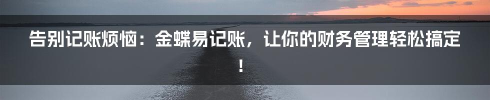 告别记账烦恼:金蝶易记账,让你的财务管理轻松搞定!
