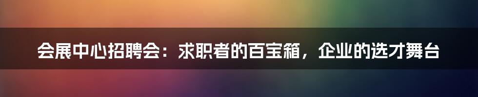 会展中心招聘会：求职者的百宝箱，企业的选才舞台