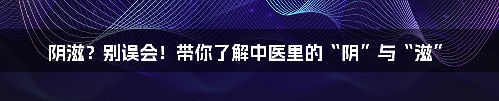 阴滋?别误会!带你了解中医里的“阴”与“滋”