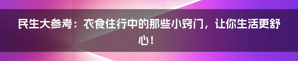 民生大参考：衣食住行中的那些小窍门，让你生活更舒心！