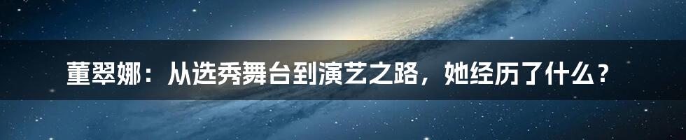 董翠娜：从选秀舞台到演艺之路，她经历了什么？