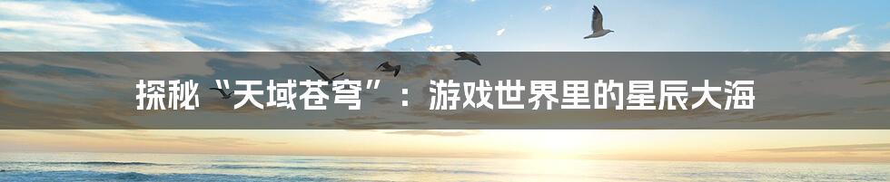 探秘“天域苍穹”:游戏世界里的星辰大海