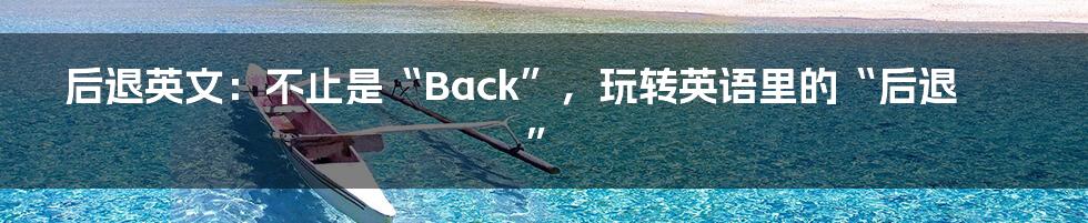 后退英文:不止是“Back”,玩转英语里的“后退”
