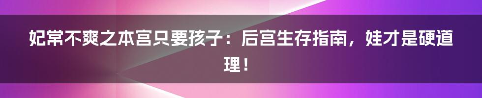 妃常不爽之本宫只要孩子:后宫生存指南,娃才是硬道理!