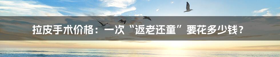 拉皮手术价格:一次“返老还童”要花多少钱?