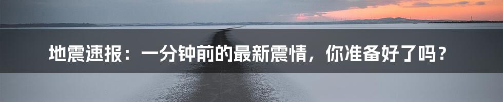 地震速报:一分钟前的最新震情,你准备好了吗?