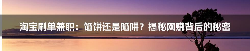 淘宝刷单兼职:馅饼还是陷阱?揭秘网赚背后的秘密