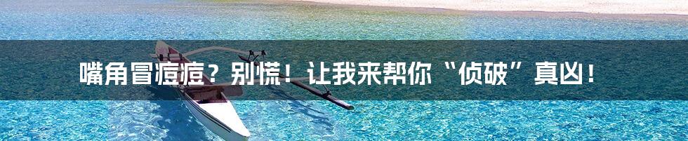 嘴角冒痘痘？别慌！让我来帮你“侦破”真凶！