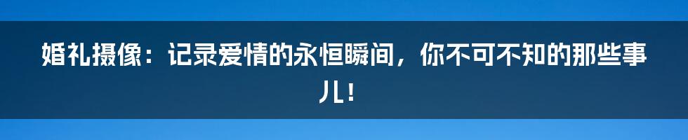 婚礼摄像：记录爱情的永恒瞬间，你不可不知的那些事儿！