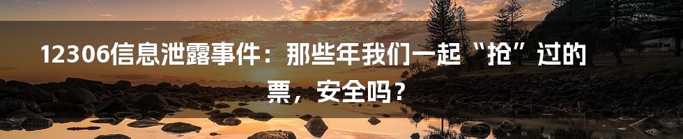 12306信息泄露事件:那些年我们一起“抢”过的票,安全吗?