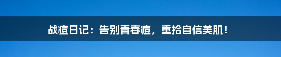 战痘日记:告别青春痘,重拾自信美肌!