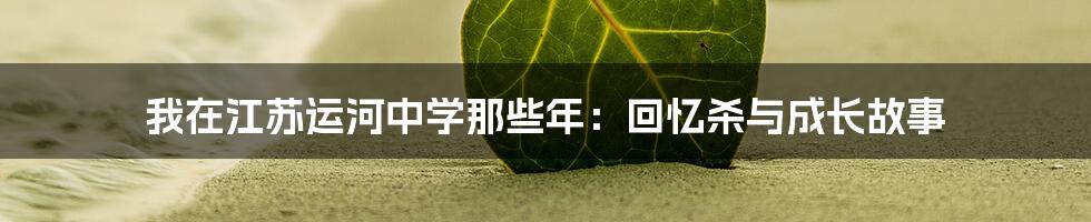我在江苏运河中学那些年:回忆杀与成长故事