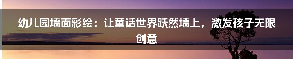幼儿园墙面彩绘:让童话世界跃然墙上,激发孩子无限创意