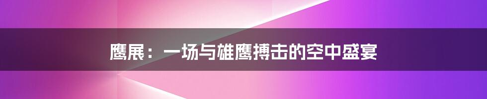 鹰展:一场与雄鹰搏击的空中盛宴