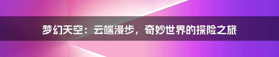梦幻天空：云端漫步，奇妙世界的探险之旅