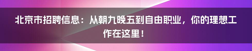 北京市招聘信息:从朝九晚五到自由职业,你的理想工作在这里!