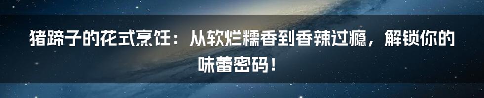 猪蹄子的花式烹饪：从软烂糯香到香辣过瘾，解锁你的味蕾密码！