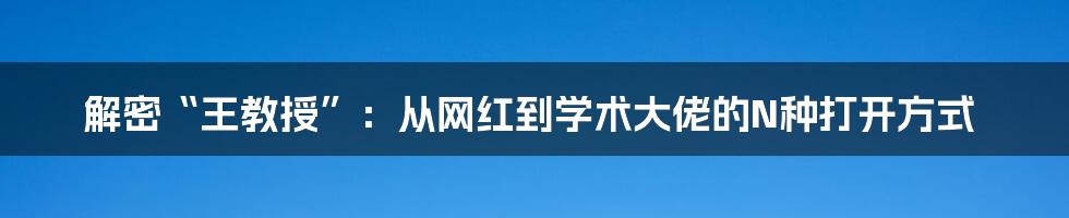 解密“王教授”:从网红到学术大佬的N种打开方式