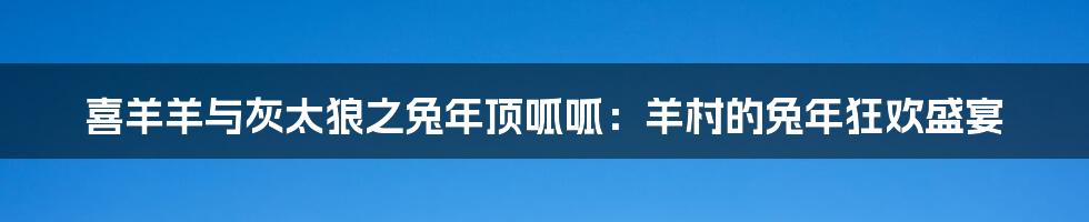 喜羊羊与灰太狼之兔年顶呱呱:羊村的兔年狂欢盛宴