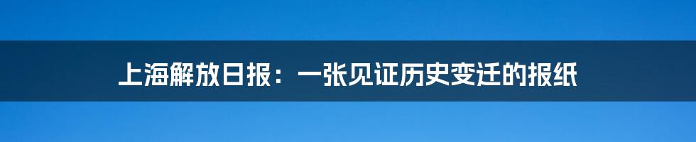 上海解放日报：一张见证历史变迁的报纸