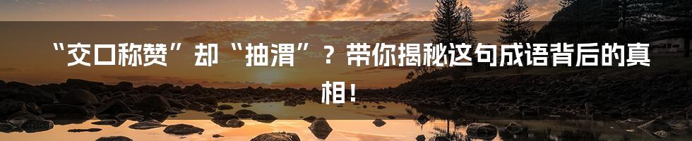 “交口称赞”却“抽渭”?带你揭秘这句成语背后的真相!