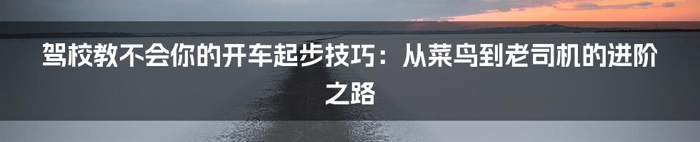驾校教不会你的开车起步技巧:从菜鸟到老司机的进阶之路