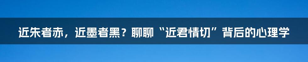 近朱者赤,近墨者黑?聊聊“近君情切”背后的心理学