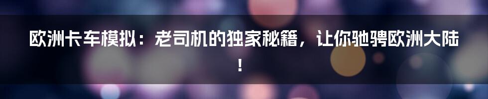 欧洲卡车模拟：老司机的独家秘籍，让你驰骋欧洲大陆！