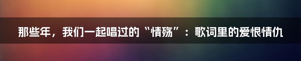 那些年,我们一起唱过的“情殇”:歌词里的爱恨情仇