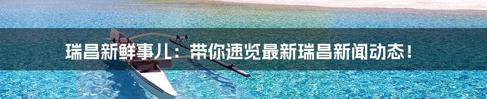 瑞昌新鲜事儿:带你速览最新瑞昌新闻动态!