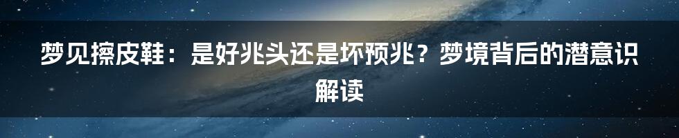 梦见擦皮鞋：是好兆头还是坏预兆？梦境背后的潜意识解读