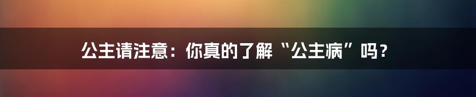 公主请注意:你真的了解“公主病”吗?