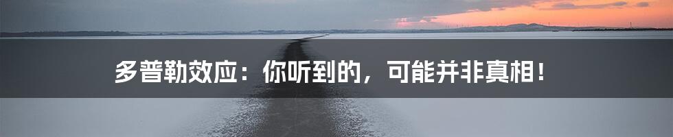 多普勒效应：你听到的，可能并非真相！