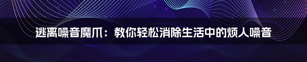 逃离噪音魔爪:教你轻松消除生活中的烦人噪音
