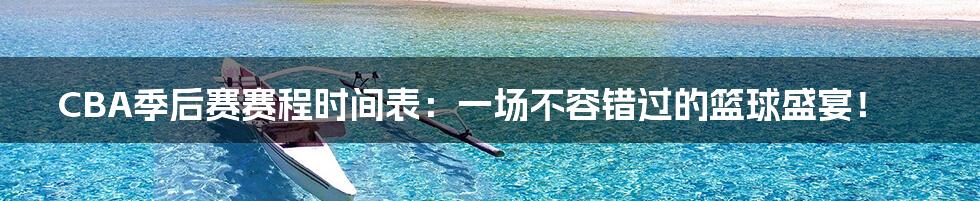 CBA季后赛赛程时间表:一场不容错过的篮球盛宴!