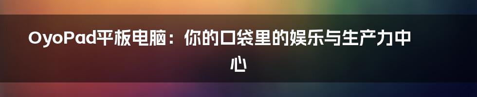 OyoPad平板电脑：你的口袋里的娱乐与生产力中心